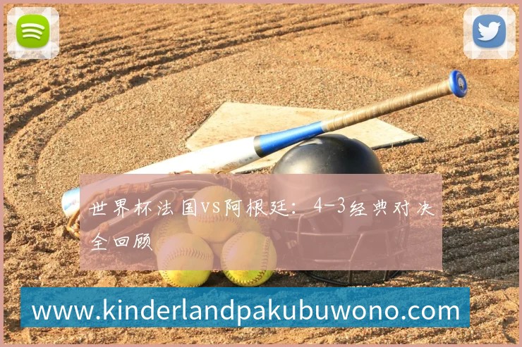 世界杯法国vs阿根廷：4-3经典对决全回顾