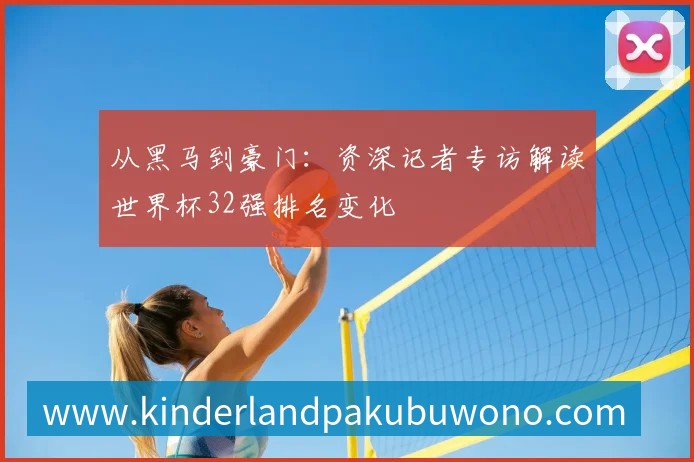 从黑马到豪门:资深记者专访解读世界杯32强排名变化