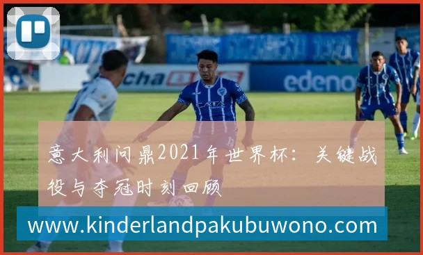 意大利问鼎2021年世界杯:关键战役与夺冠时刻回顾