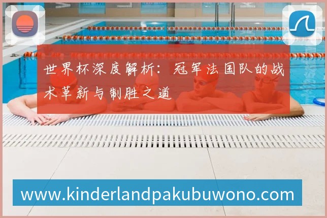 世界杯法国对德国战术解析：欧洲豪强的巅峰对决