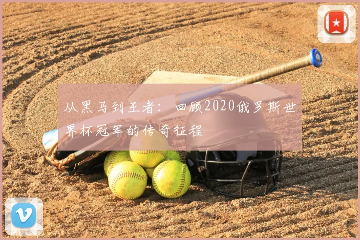 从黑马到王者:回顾2020俄罗斯世界杯冠军的传奇征程